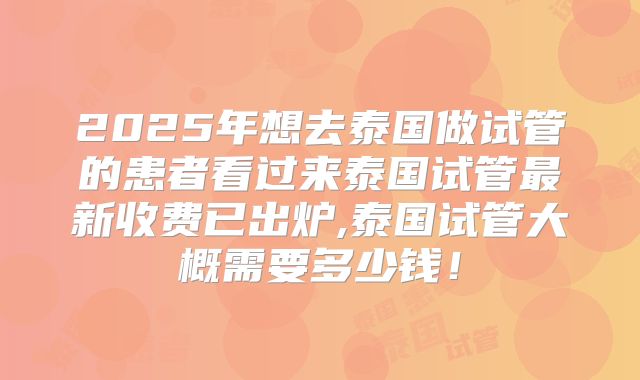 2025年想去泰国做试管的患者看过来泰国试管最新收费已出炉,泰国试管大概需要多少钱！
