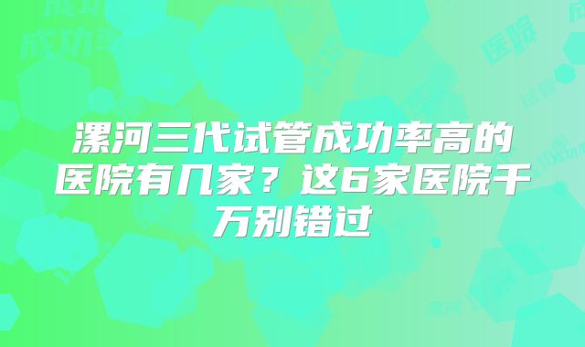 漯河三代试管成功率高的医院有几家?这6家医院千万别错过