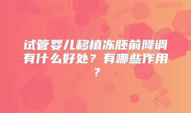 试管婴儿移植冻胚前降调有什么好处？有哪些作用？