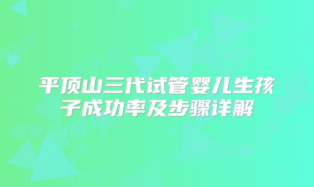 平顶山三代试管婴儿生孩子成功率及步骤详解