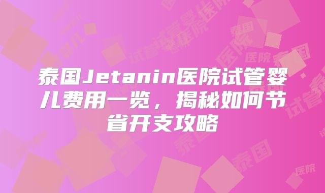 泰国Jetanin医院试管婴儿费用一览，揭秘如何节省开支攻略