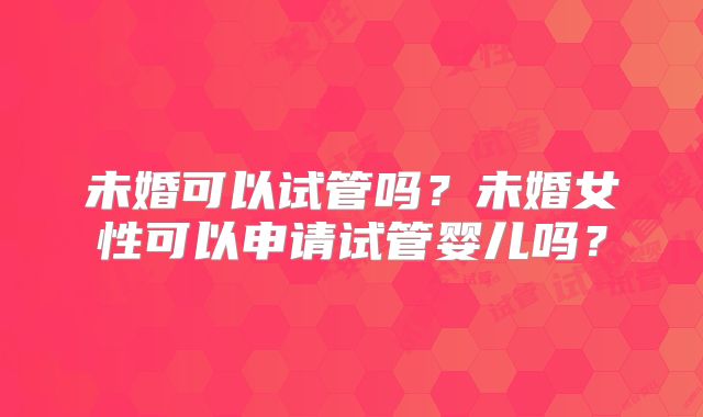 未婚可以试管吗？未婚女性可以申请试管婴儿吗？