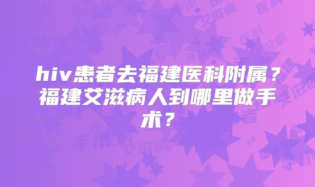 hiv患者去福建医科附属？福建艾滋病人到哪里做手术？