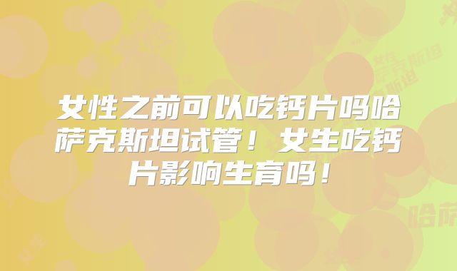 女性之前可以吃钙片吗哈萨克斯坦试管!女生吃钙片影响生育吗!