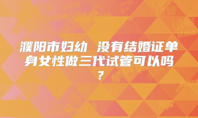 濮阳市妇幼 没有结婚证单身女性做三代试管可以吗？