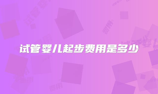 试管婴儿起步费用是多少