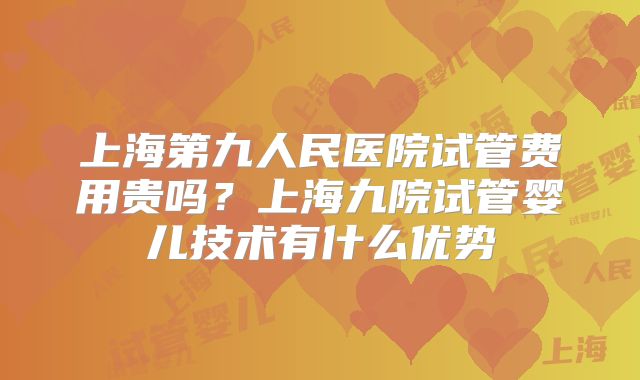 上海第九人民医院试管费用贵吗？上海九院试管婴儿技术有什么优势