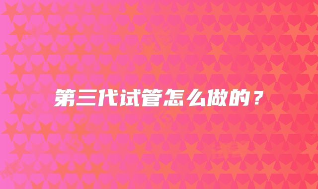 第三代试管怎么做的？