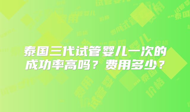 泰国三代试管婴儿一次的成功率高吗？费用多少？