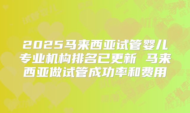 2025马来西亚试管婴儿专业机构排名已更新 马来西亚做试管成功率和费用