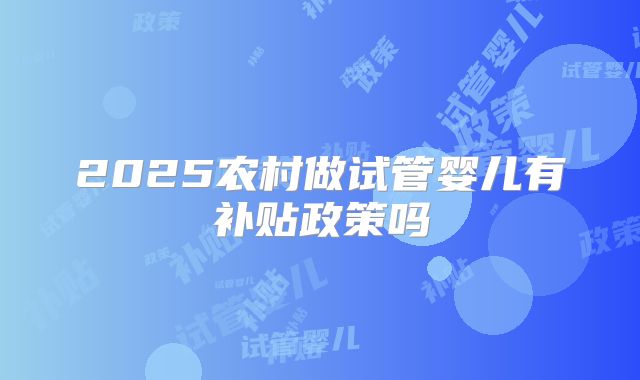 2025农村做试管婴儿有补贴政策吗