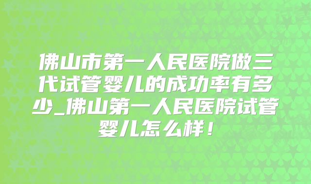 佛山市第一人民医院做三代试管婴儿的成功率有多少_佛山第一人民医院试管婴儿怎么样！