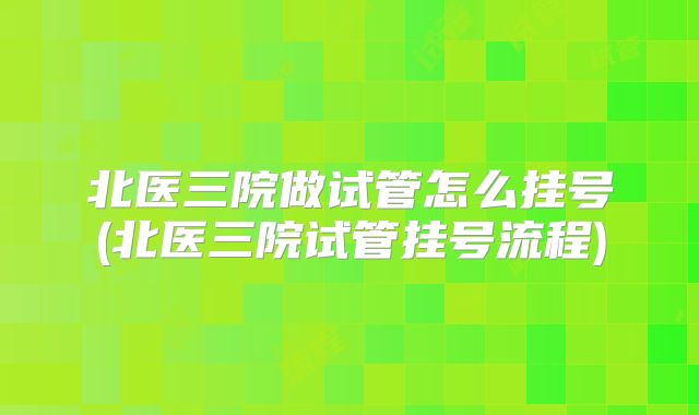 北医三院做试管怎么挂号(北医三院试管挂号流程)