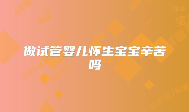 做试管婴儿怀生宝宝辛苦吗