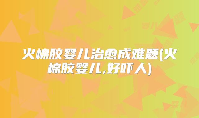 火棉胶婴儿治愈成难题(火棉胶婴儿,好吓人)
