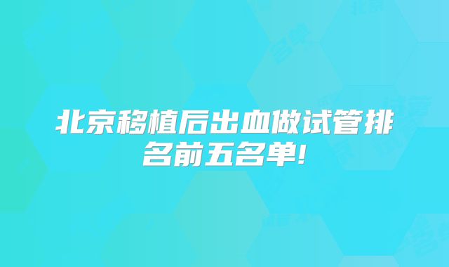 北京移植后出血做试管排名前五名单!