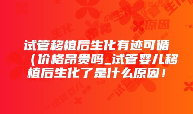 试管移植后生化有迹可循（价格昂贵吗_试管婴儿移植后生化了是什么原因！