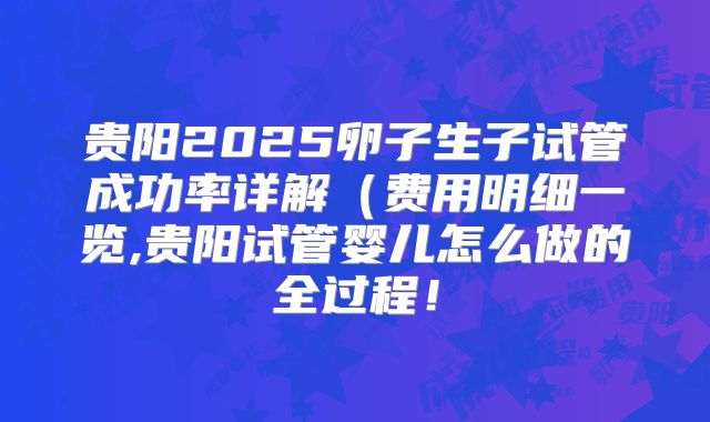 贵阳2025卵子生子试管成功率详解（费用明细一览,贵阳试管婴儿怎么做的全过程！