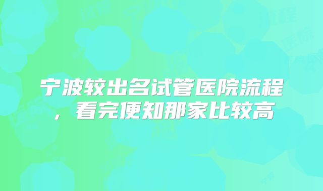 宁波较出名试管医院流程，看完便知那家比较高