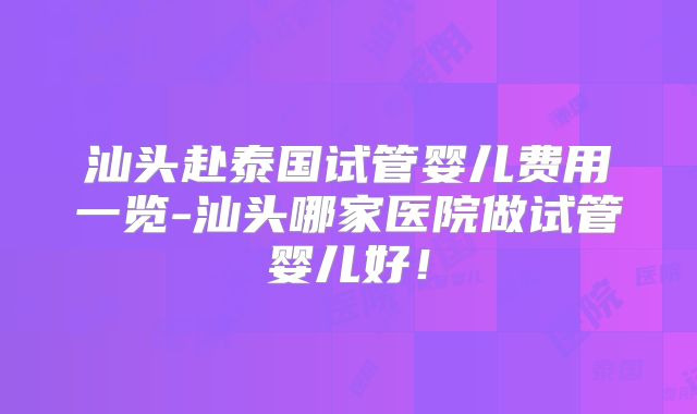 汕头赴泰国试管婴儿费用一览-汕头哪家医院做试管婴儿好！