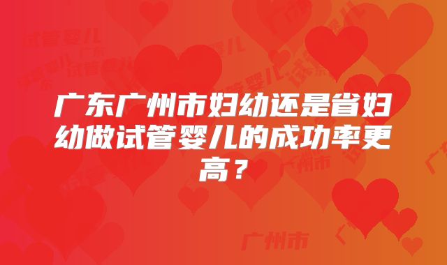 广东广州市妇幼还是省妇幼做试管婴儿的成功率更高?