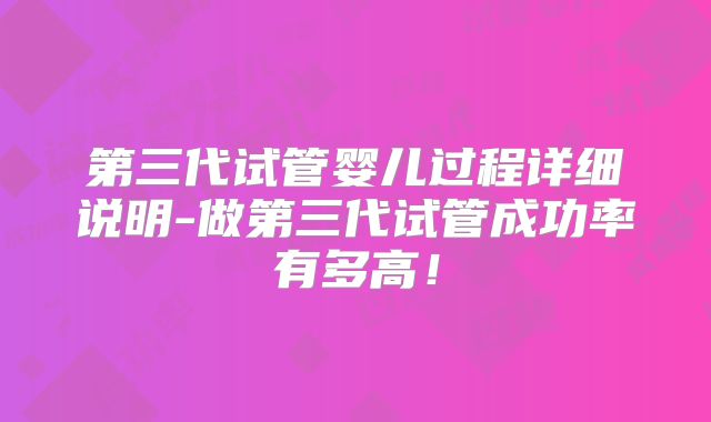 第三代试管婴儿过程详细说明-做第三代试管成功率有多高!
