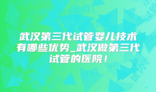 武汉第三代试管婴儿技术有哪些优势_武汉做第三代试管的医院！