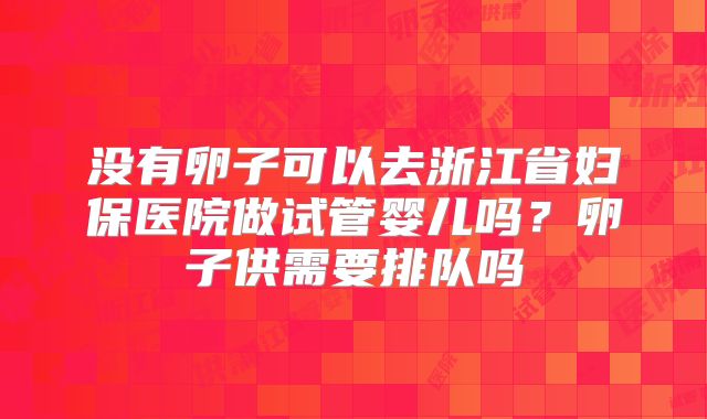没有卵子可以去浙江省妇保医院做试管婴儿吗?卵子供需要排队吗