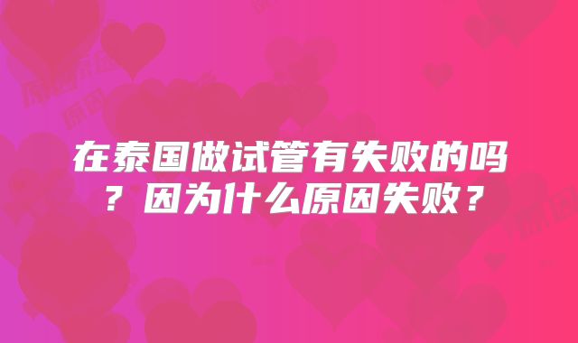 在泰国做试管有失败的吗？因为什么原因失败？