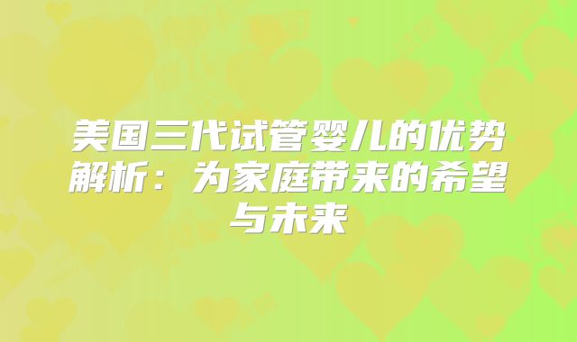 美国三代试管婴儿的优势解析:为家庭带来的希望与未来