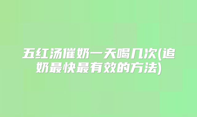 五红汤催奶一天喝几次(追奶最快最有效的方法)