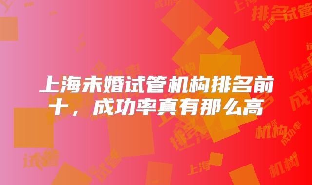 上海未婚试管机构排名前十,成功率真有那么高