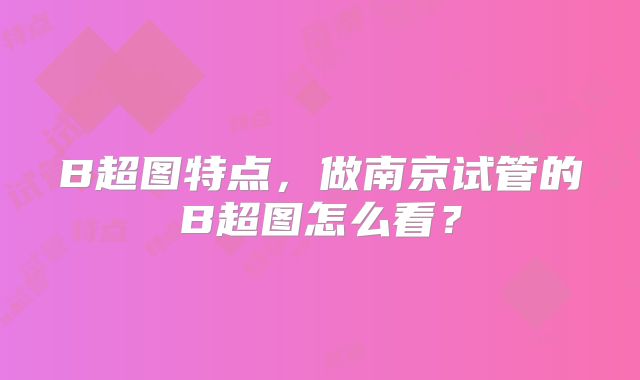 B超图特点，做南京试管的B超图怎么看？