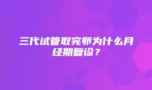 三代试管取完卵为什么月经期复诊？