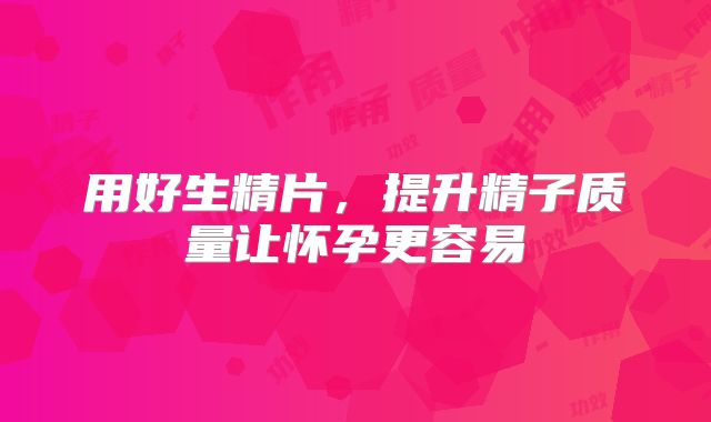 用好生精片，提升精子质量让怀孕更容易