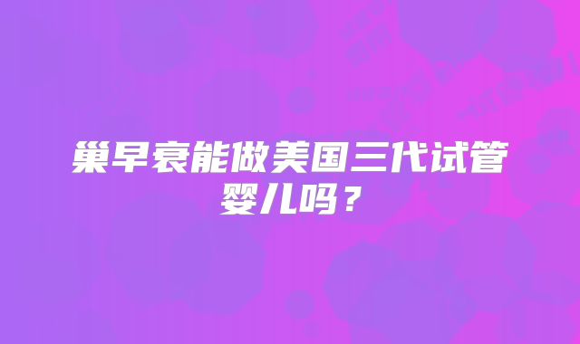 巢早衰能做美国三代试管婴儿吗？