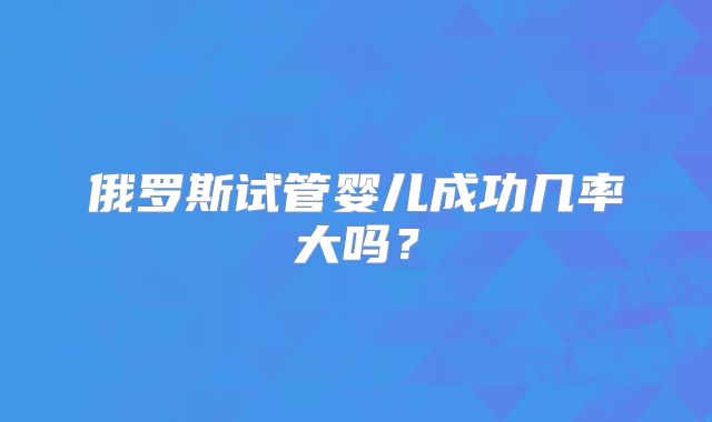 俄罗斯试管婴儿成功几率大吗？