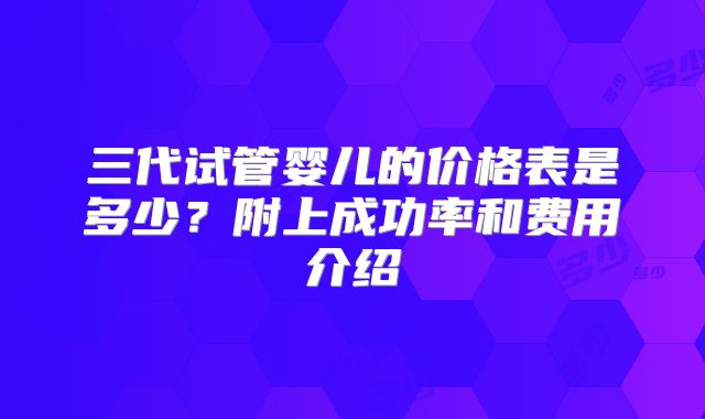 三代试管婴儿的价格表是多少？附上成功率和费用介绍