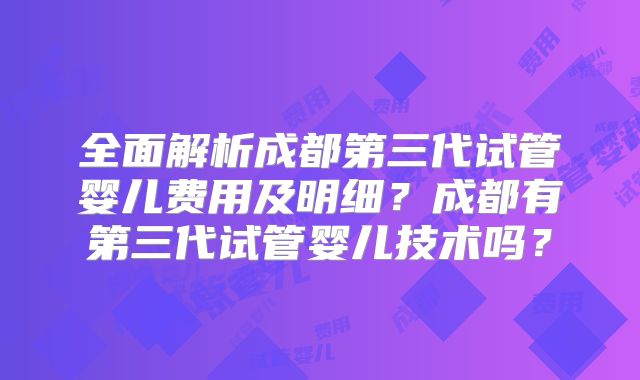 全面解析成都第三代试管婴儿费用及明细？成都有第三代试管婴儿技术吗？