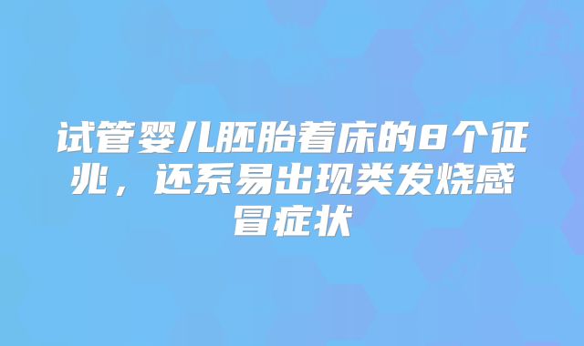 试管婴儿胚胎着床的8个征兆，还系易出现类发烧感冒症状