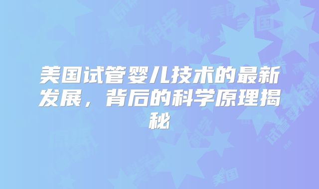 美国试管婴儿技术的最新发展，背后的科学原理揭秘