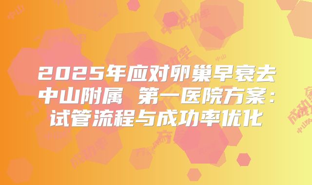 2025年应对卵巢早衰去中山附属 第一医院方案:试管流程与成功率优化