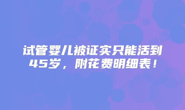 试管婴儿被证实只能活到45岁,附花费明细表!