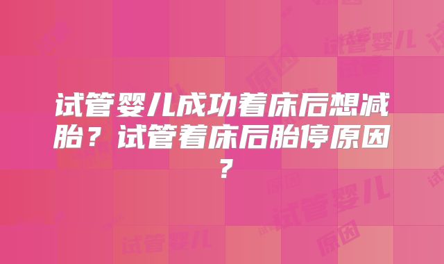 试管婴儿成功着床后想减胎？试管着床后胎停原因？
