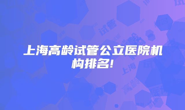 上海高龄试管公立医院机构排名!