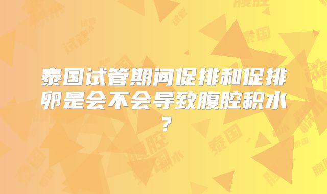 泰国试管期间促排和促排卵是会不会导致腹腔积水？