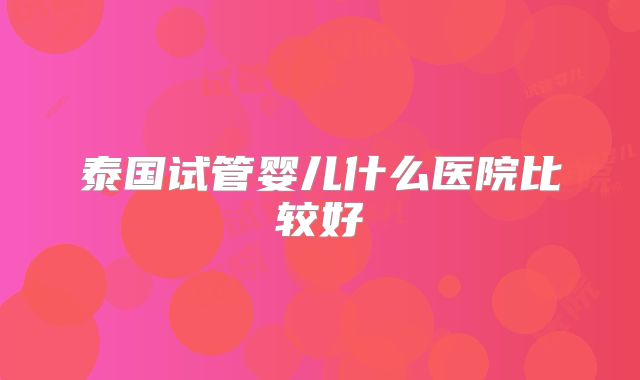 泰国试管婴儿什么医院比较好