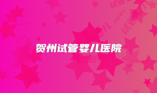 贺州试管婴儿医院