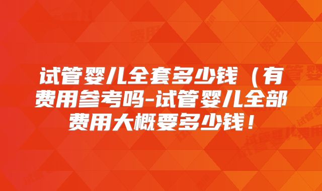 试管婴儿全套多少钱(有费用参考吗-试管婴儿全部费用大概要多少钱!
