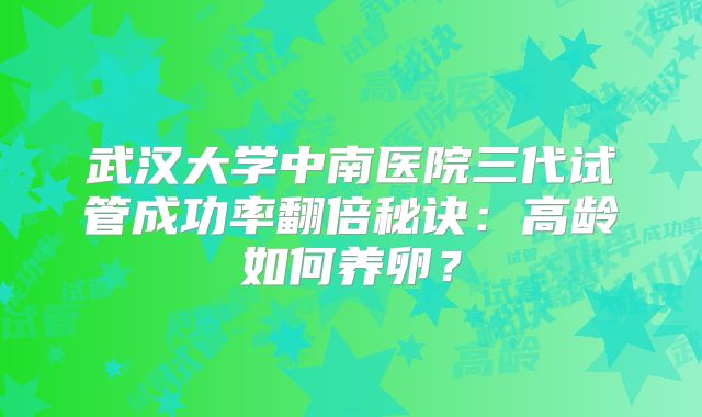 武汉大学中南医院三代试管成功率翻倍秘诀：高龄如何养卵？
